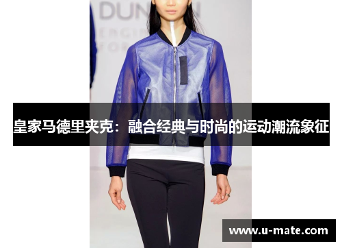 皇家马德里夹克：融合经典与时尚的运动潮流象征
