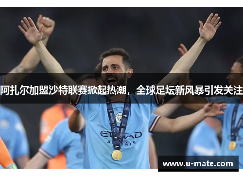 阿扎尔加盟沙特联赛掀起热潮，全球足坛新风暴引发关注