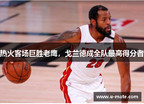 热火客场巨胜老鹰，戈兰德成全队最高得分者