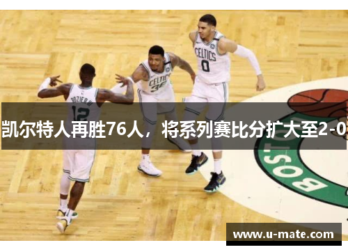 凯尔特人再胜76人，将系列赛比分扩大至2-0