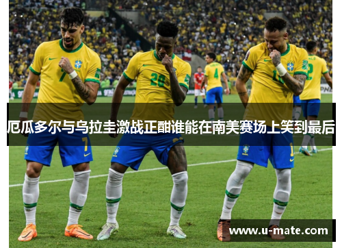 厄瓜多尔与乌拉圭激战正酣谁能在南美赛场上笑到最后