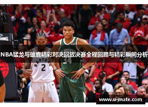 NBA猛龙与雄鹿精彩对决回放决赛全程回顾与精彩瞬间分析