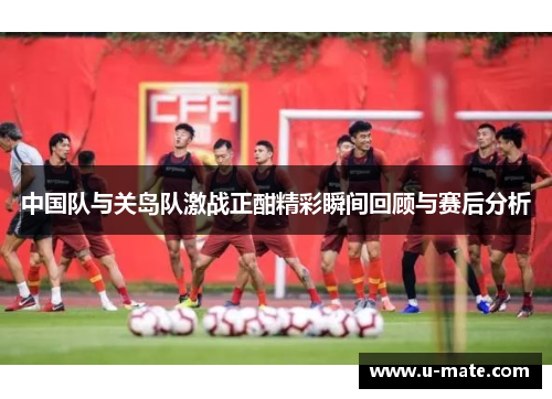 中国队与关岛队激战正酣精彩瞬间回顾与赛后分析