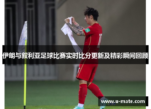 伊朗与叙利亚足球比赛实时比分更新及精彩瞬间回顾