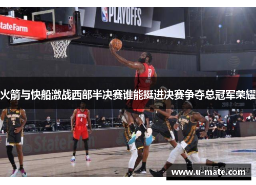 火箭与快船激战西部半决赛谁能挺进决赛争夺总冠军荣耀