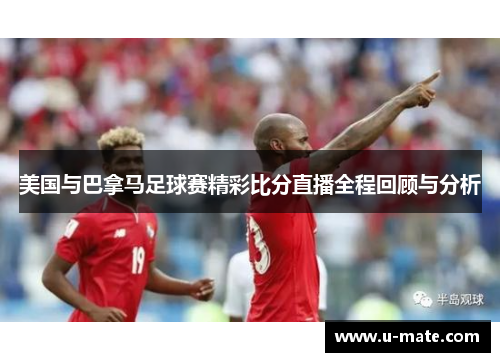 美国与巴拿马足球赛精彩比分直播全程回顾与分析