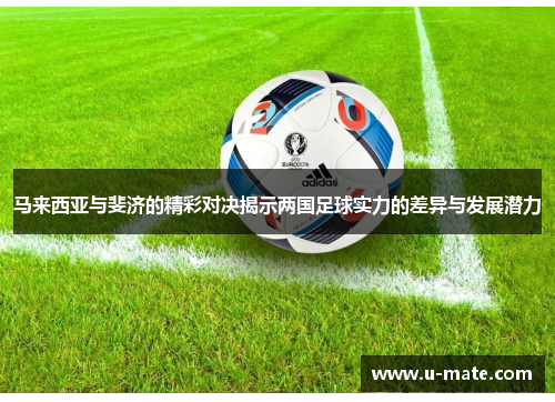 马来西亚与斐济的精彩对决揭示两国足球实力的差异与发展潜力