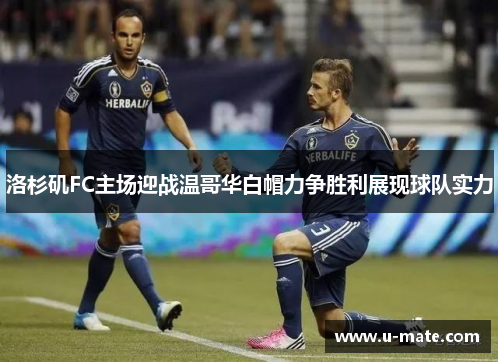 洛杉矶FC主场迎战温哥华白帽力争胜利展现球队实力