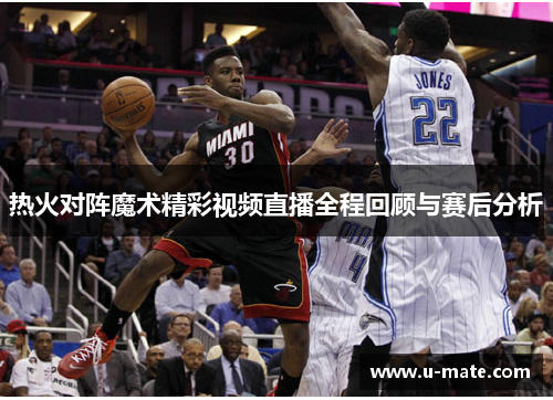 热火对阵魔术精彩视频直播全程回顾与赛后分析