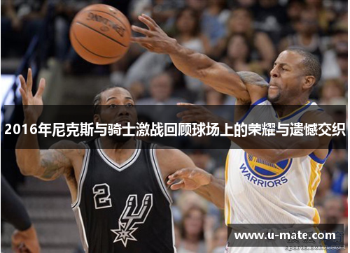 2016年尼克斯与骑士激战回顾球场上的荣耀与遗憾交织